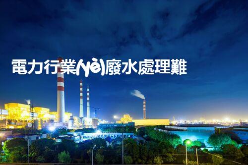 電力行業(yè)廢水處理難題何解？探尋綠色發(fā)展新路徑！